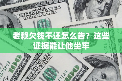 武汉老赖欠钱不还怎么告？这些证据能让他坐牢