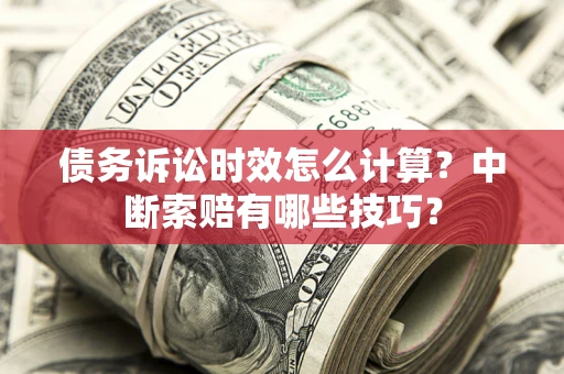 武汉债务诉讼时效怎么计算？中断索赔有哪些技巧？