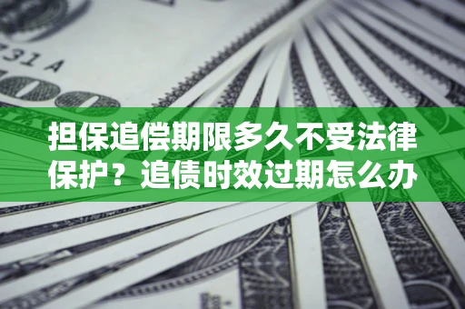 武汉担保追偿期限多久不受法律保护？追债时效过期怎么办？