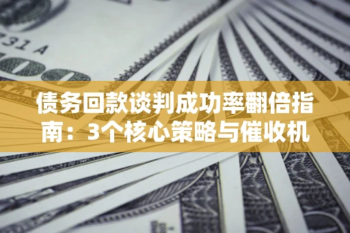 武汉债务回款谈判成功率翻倍指南：3个核心策略与催收机构避坑法则