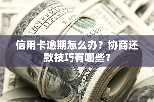 武汉信用卡逾期怎么办？协商还款技巧有哪些？