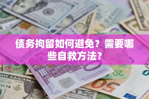 武汉债务拘留如何避免？需要哪些自救方法？