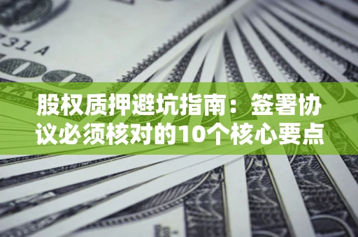 武汉股权质押避坑指南:签署协议必须核对的10个核心要点 武汉股权质押避坑指南:签署协议必须核对的10个核心要点