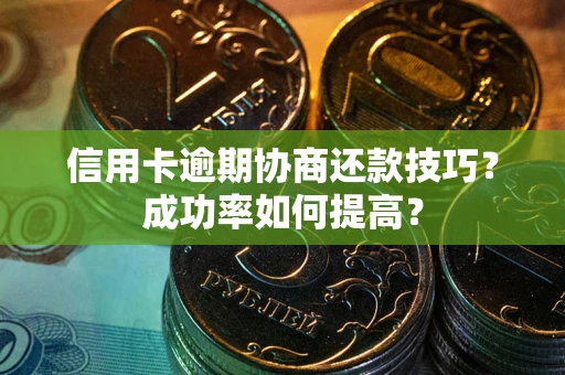 武汉信用卡逾期协商还款技巧？成功率如何提高？