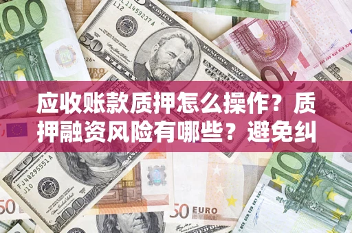武汉应收账款质押怎么操作？质押融资风险有哪些？避免纠纷高效融资技巧