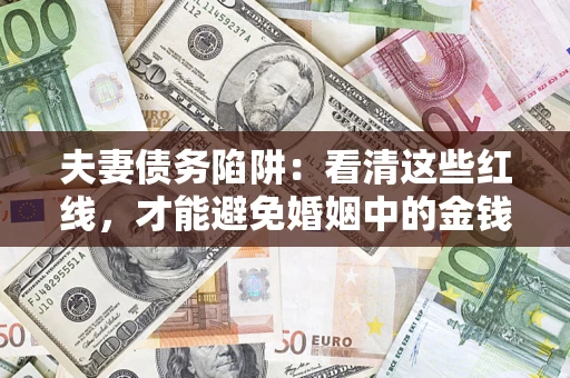 武汉夫妻债务陷阱：看清这些红线，才能避免婚姻中的金钱危机