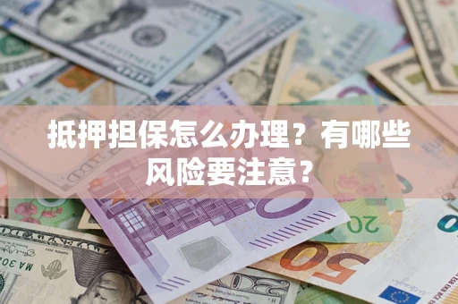 武汉抵押担保怎么办理？有哪些风险要注意？