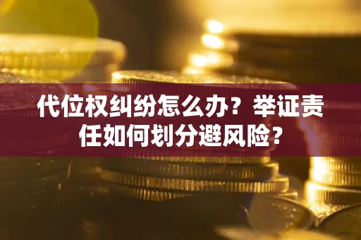 武汉代位权纠纷怎么办？举证责任如何划分避风险？