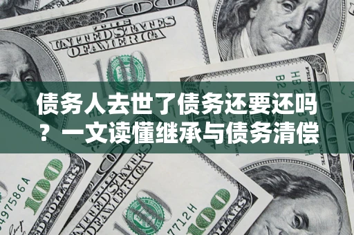 武汉债务人去世了债务还要还吗？一文读懂继承与债务清偿