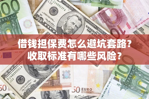 武汉借钱担保费怎么避坑套路？收取标准有哪些风险？