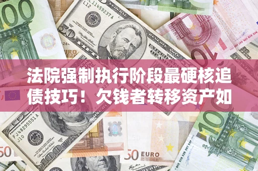 武汉法院强制执行阶段最硬核追债技巧！欠钱者转移资产如何破解？