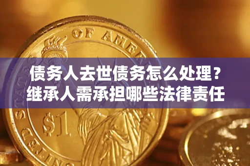 武汉债务人去世债务怎么处理？继承人需承担哪些法律责任？