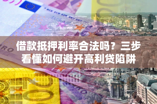 武汉借款抵押利率合法吗？三步看懂如何避开高利贷陷阱
