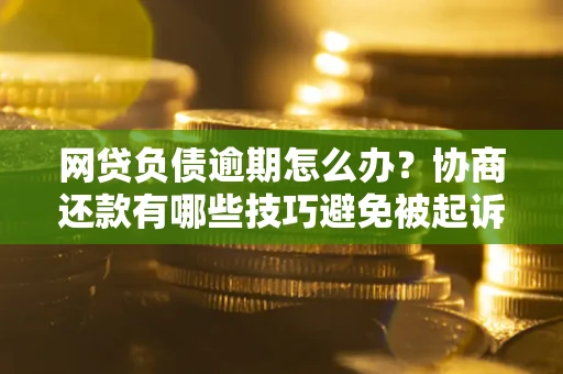 武汉网贷负债逾期怎么办？协商还款有哪些技巧避免被起诉？