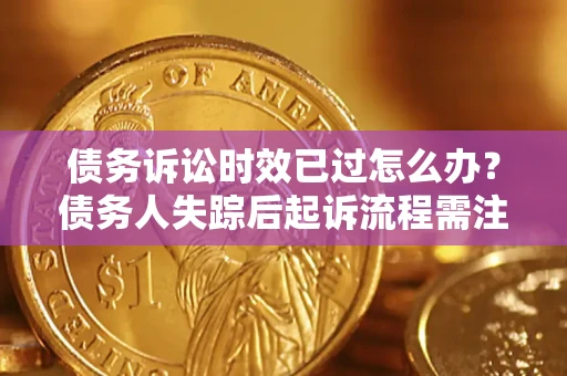 武汉债务诉讼时效已过怎么办？债务人失踪后起诉流程需注意什么？
