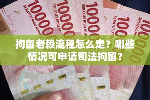 武汉拘留老赖流程怎么走?哪些情况可申请司法拘留? 武汉拘留老赖流程怎么走?哪些情况可申请司法拘留?