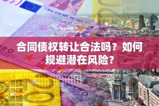 武汉合同债权转让合法吗?如何规避潜在风险? 武汉合同债权转让合法吗?如何规避潜在风险?