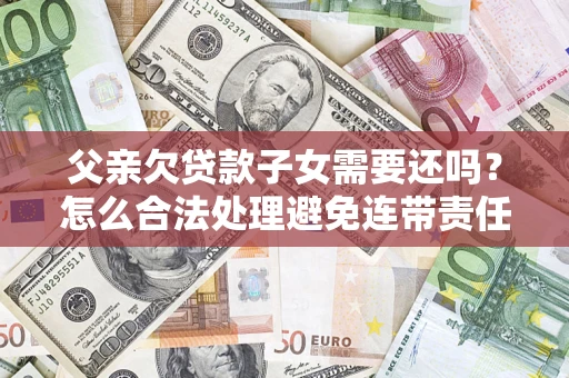 武汉父亲欠贷款子女需要还吗？怎么合法处理避免连带责任？