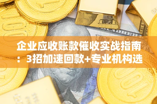 武汉企业应收账款催收实战指南：3招加速回款+专业机构选择避坑