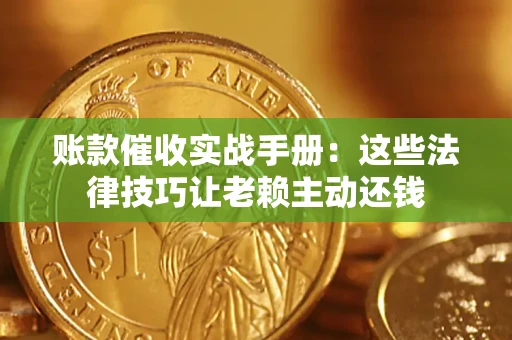 武汉账款催收实战手册：这些法律技巧让老赖主动还钱