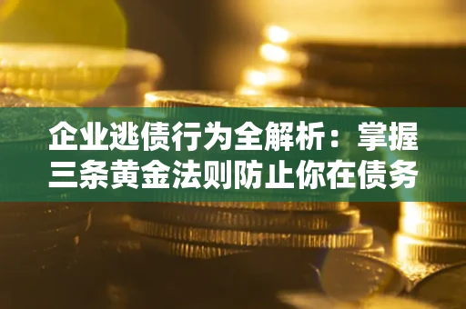 武汉企业逃债行为全解析：掌握三条黄金法则防止你在债务乱局中“踩雷”