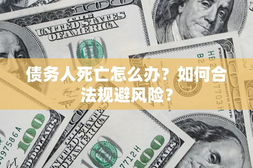 武汉债务人死亡怎么办？如何合法规避风险？