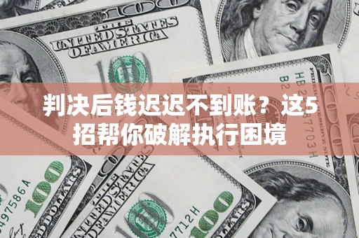 武汉判决后钱迟迟不到账？这5招帮你破解执行困境