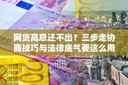 武汉网贷高息还不出？三步走协商技巧与法律底气要这么用