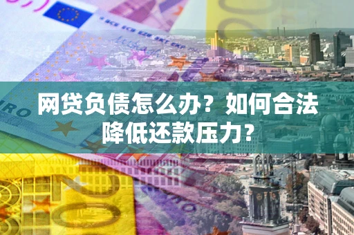 武汉网贷负债怎么办？如何合法降低还款压力？