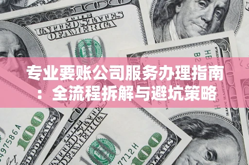 武汉专业要账公司服务办理指南：全流程拆解与避坑策略