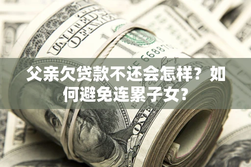 武汉父亲欠贷款不还会怎样？如何避免连累子女？