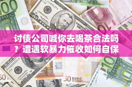 武汉讨债公司喊你去喝茶合法吗？遭遇软暴力催收如何自保？
