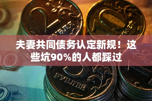 武汉夫妻共同债务认定新规！这些坑90%的人都踩过