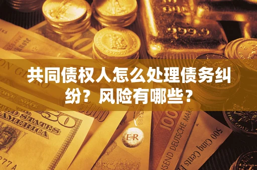 武汉共同债权人怎么处理债务纠纷？风险有哪些？