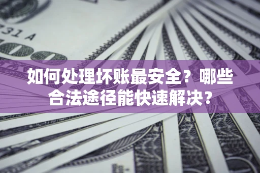 武汉如何处理坏账最安全？哪些合法途径能快速解决？