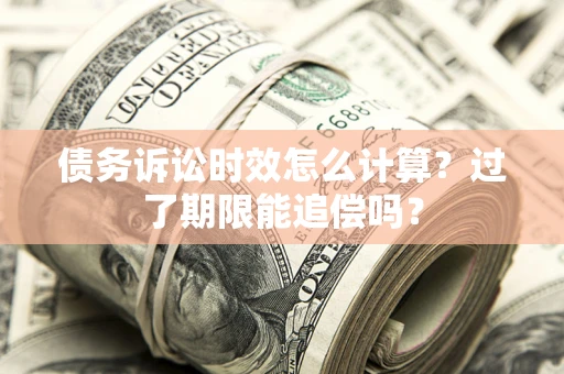 武汉债务诉讼时效怎么计算？过了期限能追偿吗？