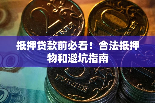 武汉抵押贷款前必看！合法抵押物和避坑指南