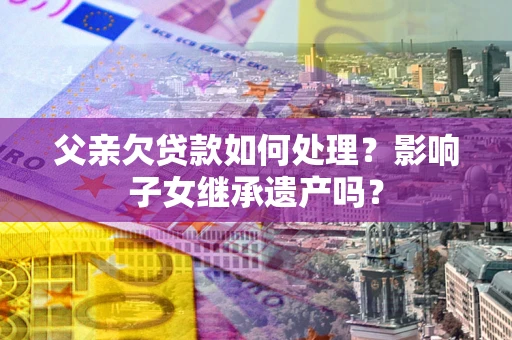 武汉父亲欠贷款如何处理?影响子女继承遗产吗? 武汉父亲欠贷款如何处理?影响子女继承遗产吗?