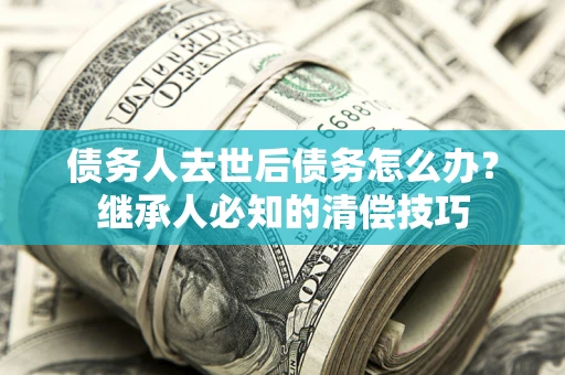 武汉债务人去世后债务怎么办？继承人必知的清偿技巧