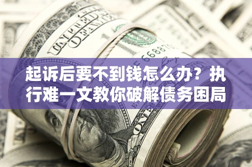 武汉起诉后要不到钱怎么办？执行难一文教你破解债务困局