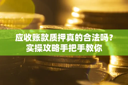 武汉应收账款质押真的合法吗？实操攻略手把手教你