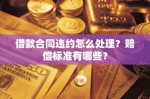 武汉借款合同违约怎么处理？赔偿标准有哪些？