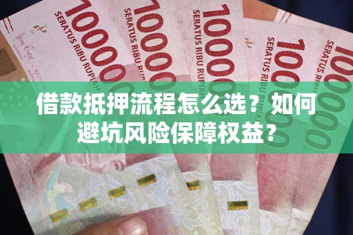 武汉借款抵押流程怎么选？如何避坑风险保障权益？