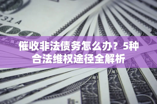 武汉催收非法债务怎么办？5种合法维权途径全解析