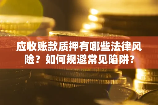 武汉应收账款质押有哪些法律风险？如何规避常见陷阱？