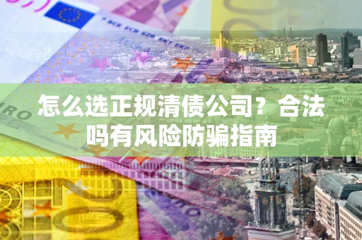 武汉怎么选正规清债公司？合法吗有风险防骗指南
