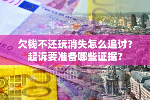 武汉欠钱不还玩消失怎么追讨？起诉要准备哪些证据？