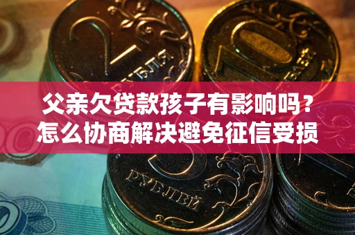 武汉父亲欠贷款孩子有影响吗？怎么协商解决避免征信受损？