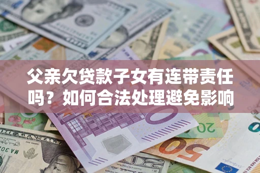 武汉父亲欠贷款子女有连带责任吗？如何合法处理避免影响？