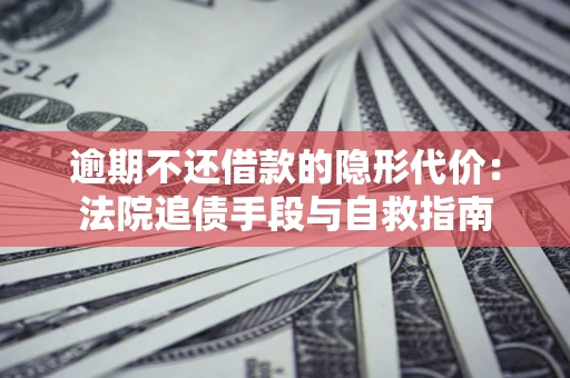 武汉逾期不还借款的隐形代价：法院追债手段与自救指南
